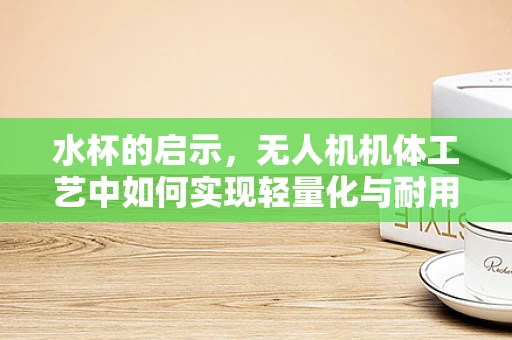 水杯的启示，无人机机体工艺中如何实现轻量化与耐用性的完美平衡？