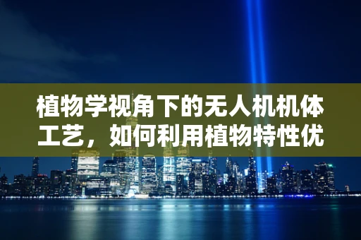 植物学视角下的无人机机体工艺，如何利用植物特性优化设计？