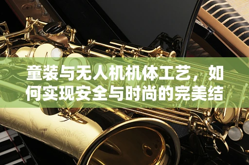 童装与无人机机体工艺，如何实现安全与时尚的完美结合？