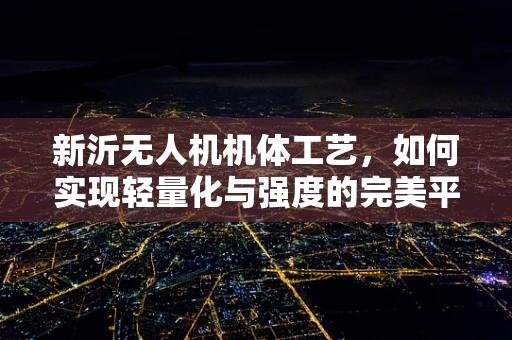 新沂无人机机体工艺，如何实现轻量化与强度的完美平衡？
