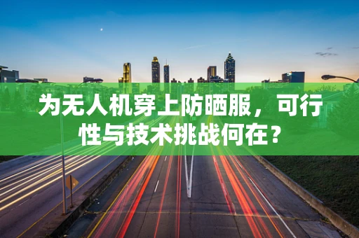 为无人机穿上防晒服，可行性与技术挑战何在？