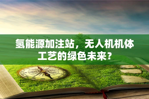 氢能源加注站，无人机机体工艺的绿色未来？