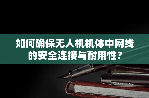 如何确保无人机机体中网线的安全连接与耐用性？