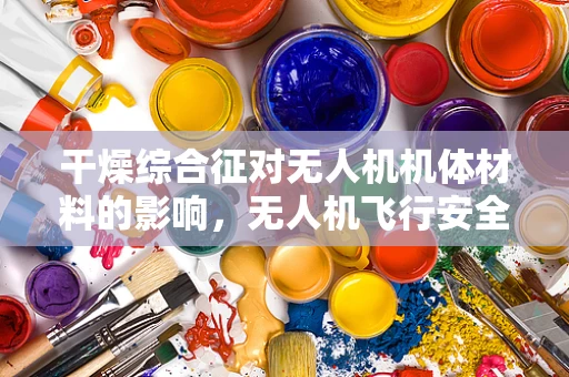 干燥综合征对无人机机体材料的影响，无人机飞行安全的隐形威胁