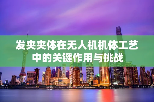 发夹夹体在无人机机体工艺中的关键作用与挑战
