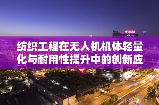 纺织工程在无人机机体轻量化与耐用性提升中的创新应用