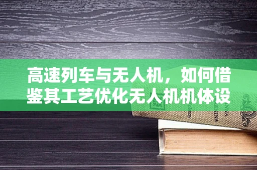 高速列车与无人机，如何借鉴其工艺优化无人机机体设计？