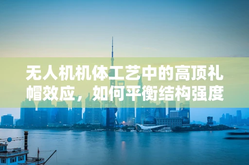 无人机机体工艺中的高顶礼帽效应，如何平衡结构强度与轻量化？