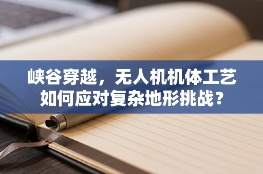 峡谷穿越，无人机机体工艺如何应对复杂地形挑战？