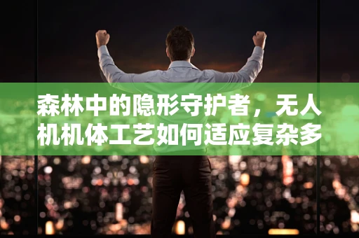 森林中的隐形守护者，无人机机体工艺如何适应复杂多变的森林环境？