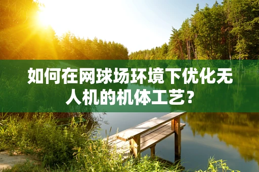 如何在网球场环境下优化无人机的机体工艺？