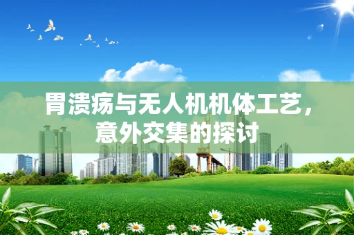 胃溃疡与无人机机体工艺，意外交集的探讨