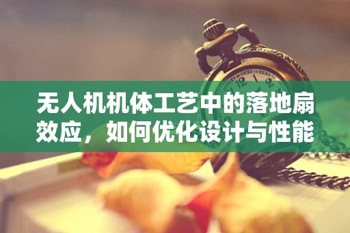 无人机机体工艺中的落地扇效应，如何优化设计与性能？