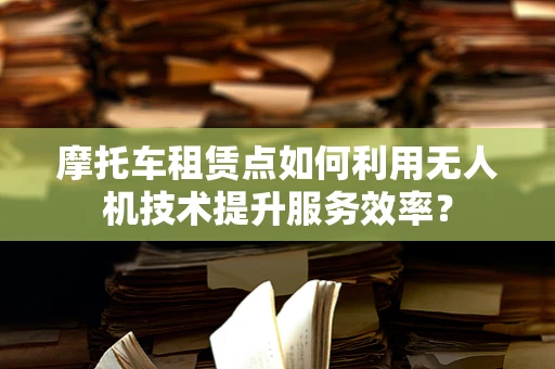 摩托车租赁点如何利用无人机技术提升服务效率？