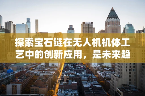 探索宝石链在无人机机体工艺中的创新应用，是未来趋势还是技术陷阱？