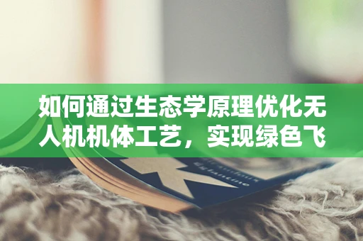 如何通过生态学原理优化无人机机体工艺，实现绿色飞行？