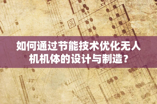 如何通过节能技术优化无人机机体的设计与制造？
