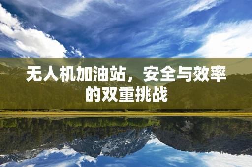 无人机加油站，安全与效率的双重挑战