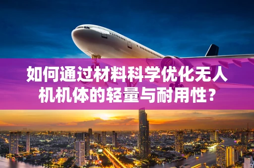 如何通过材料科学优化无人机机体的轻量与耐用性？