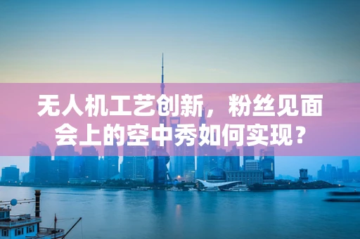 无人机工艺创新，粉丝见面会上的空中秀如何实现？