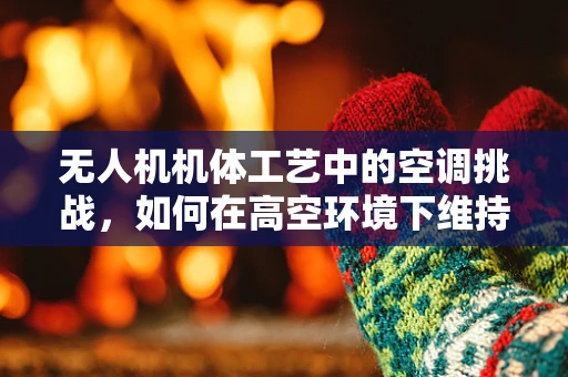 无人机机体工艺中的空调挑战，如何在高空环境下维持设备稳定？