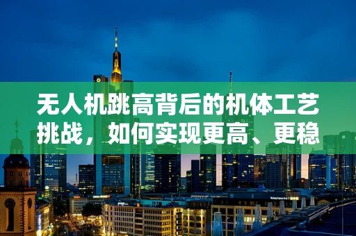 无人机跳高背后的机体工艺挑战，如何实现更高、更稳定的飞行？