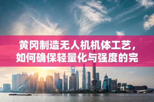 黄冈制造无人机机体工艺，如何确保轻量化与强度的完美平衡？