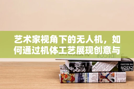艺术家视角下的无人机，如何通过机体工艺展现创意与美感？