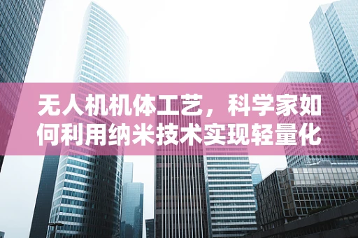 无人机机体工艺，科学家如何利用纳米技术实现轻量化与强度的完美平衡？