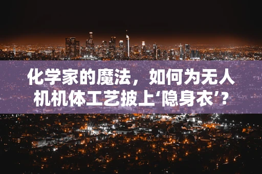 化学家的魔法，如何为无人机机体工艺披上‘隐身衣’？