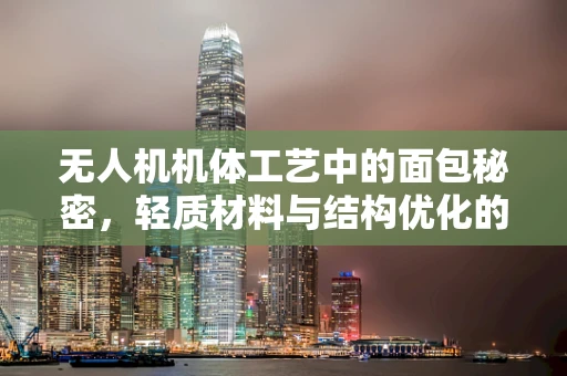 无人机机体工艺中的面包秘密，轻质材料与结构优化的艺术