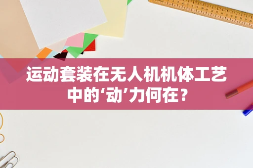 运动套装在无人机机体工艺中的‘动’力何在？