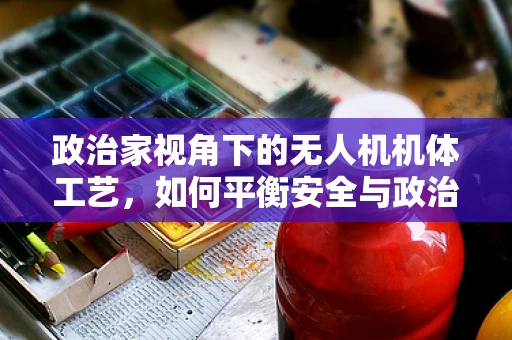 政治家视角下的无人机机体工艺，如何平衡安全与政治议程？