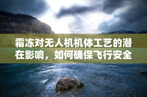 霜冻对无人机机体工艺的潜在影响，如何确保飞行安全？