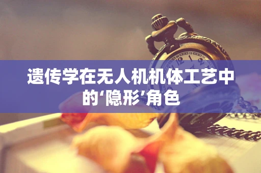 遗传学在无人机机体工艺中的‘隐形’角色