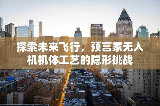 探索未来飞行，预言家无人机机体工艺的隐形挑战