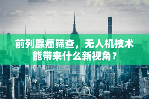前列腺癌筛查，无人机技术能带来什么新视角？