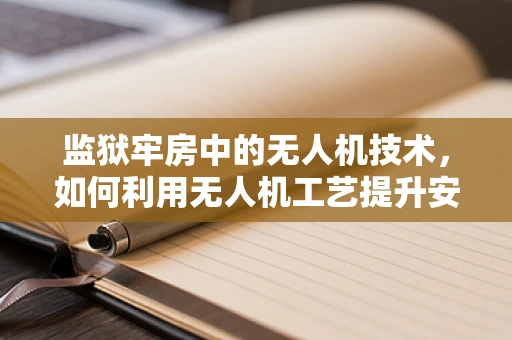 监狱牢房中的无人机技术，如何利用无人机工艺提升安全与监控？