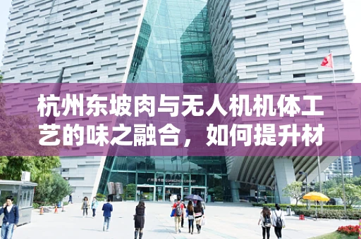 杭州东坡肉与无人机机体工艺的味之融合，如何提升材料选择的鲜美度？