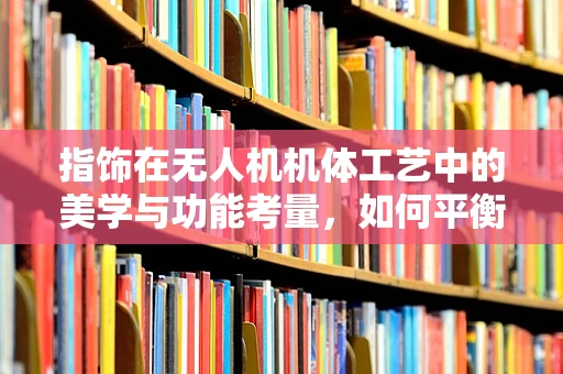 指饰在无人机机体工艺中的美学与功能考量，如何平衡艺术与实用？