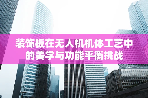 装饰板在无人机机体工艺中的美学与功能平衡挑战