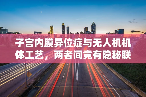 子宫内膜异位症与无人机机体工艺，两者间竟有隐秘联系？