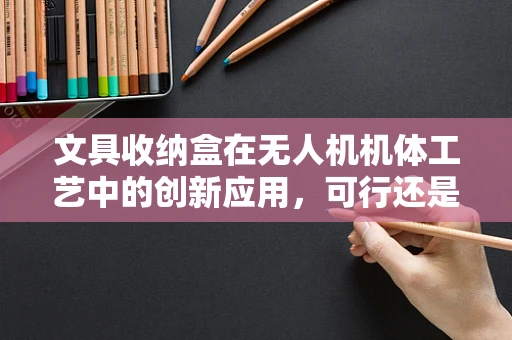 文具收纳盒在无人机机体工艺中的创新应用，可行还是鸡肋？