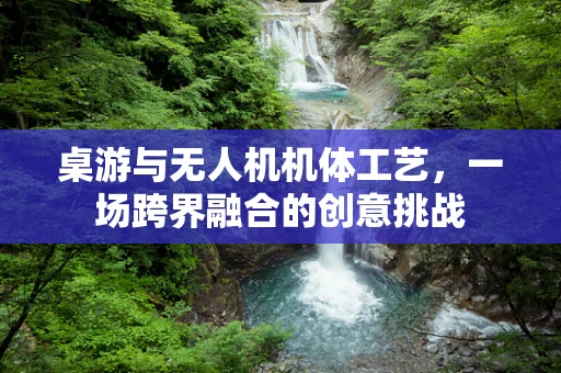 桌游与无人机机体工艺，一场跨界融合的创意挑战