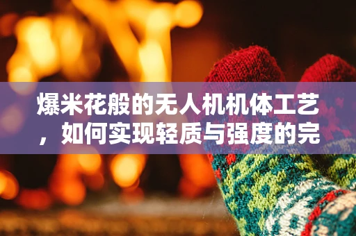 爆米花般的无人机机体工艺，如何实现轻质与强度的完美平衡？