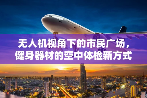 无人机视角下的市民广场，健身器材的空中体检新方式？