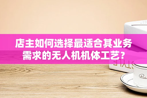 店主如何选择最适合其业务需求的无人机机体工艺？