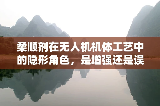 柔顺剂在无人机机体工艺中的隐形角色，是增强还是误导？