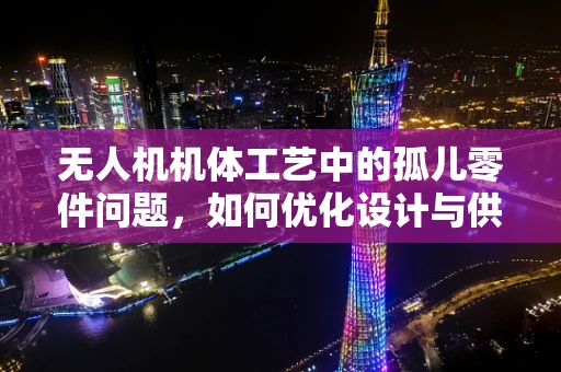 无人机机体工艺中的孤儿零件问题，如何优化设计与供应链管理？