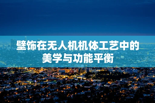 壁饰在无人机机体工艺中的美学与功能平衡